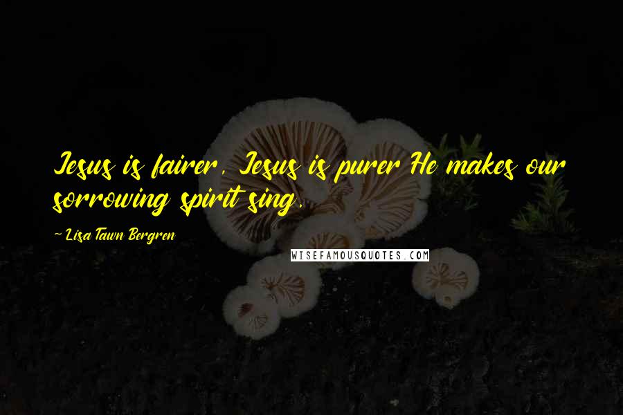 Lisa Tawn Bergren Quotes: Jesus is fairer, Jesus is purer He makes our sorrowing spirit sing.