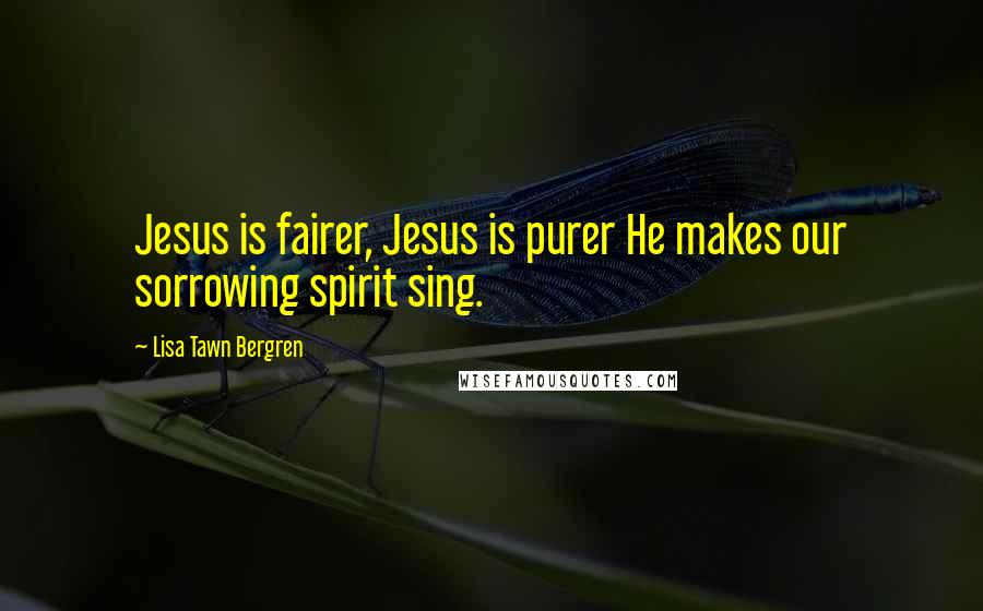 Lisa Tawn Bergren Quotes: Jesus is fairer, Jesus is purer He makes our sorrowing spirit sing.