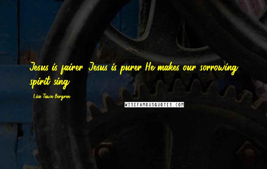 Lisa Tawn Bergren Quotes: Jesus is fairer, Jesus is purer He makes our sorrowing spirit sing.