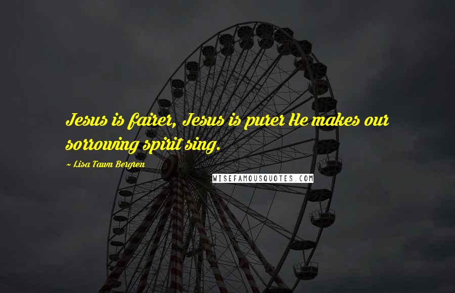 Lisa Tawn Bergren Quotes: Jesus is fairer, Jesus is purer He makes our sorrowing spirit sing.