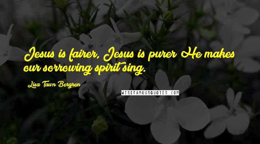 Lisa Tawn Bergren Quotes: Jesus is fairer, Jesus is purer He makes our sorrowing spirit sing.