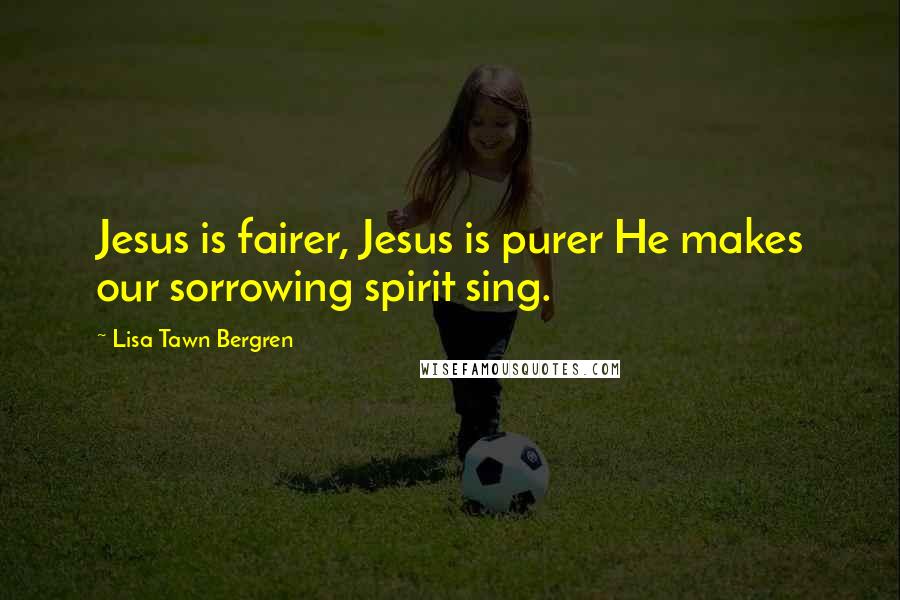 Lisa Tawn Bergren Quotes: Jesus is fairer, Jesus is purer He makes our sorrowing spirit sing.