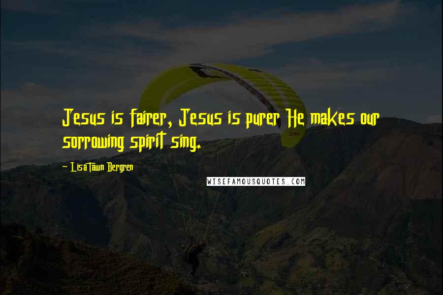 Lisa Tawn Bergren Quotes: Jesus is fairer, Jesus is purer He makes our sorrowing spirit sing.