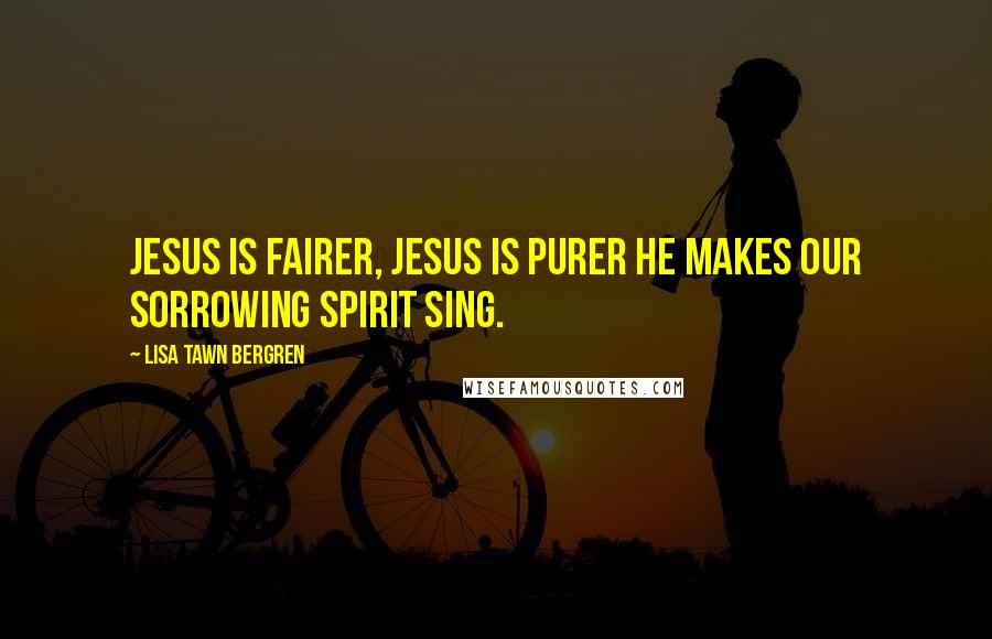 Lisa Tawn Bergren Quotes: Jesus is fairer, Jesus is purer He makes our sorrowing spirit sing.