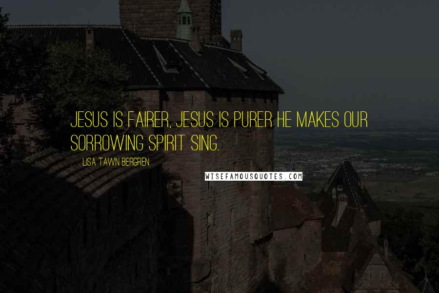 Lisa Tawn Bergren Quotes: Jesus is fairer, Jesus is purer He makes our sorrowing spirit sing.