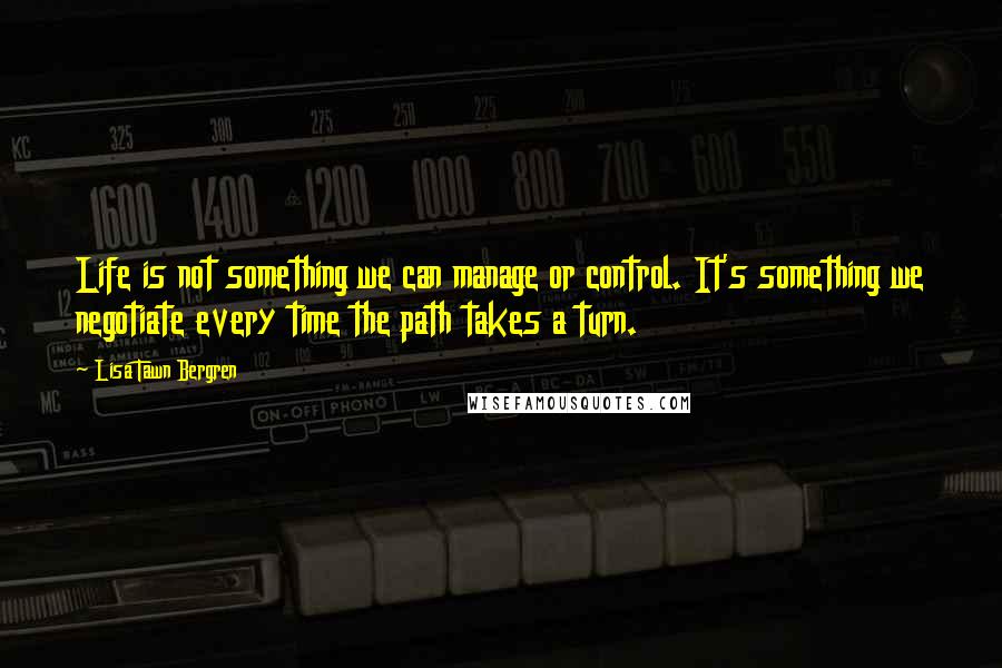 Lisa Tawn Bergren Quotes: Life is not something we can manage or control. It's something we negotiate every time the path takes a turn.