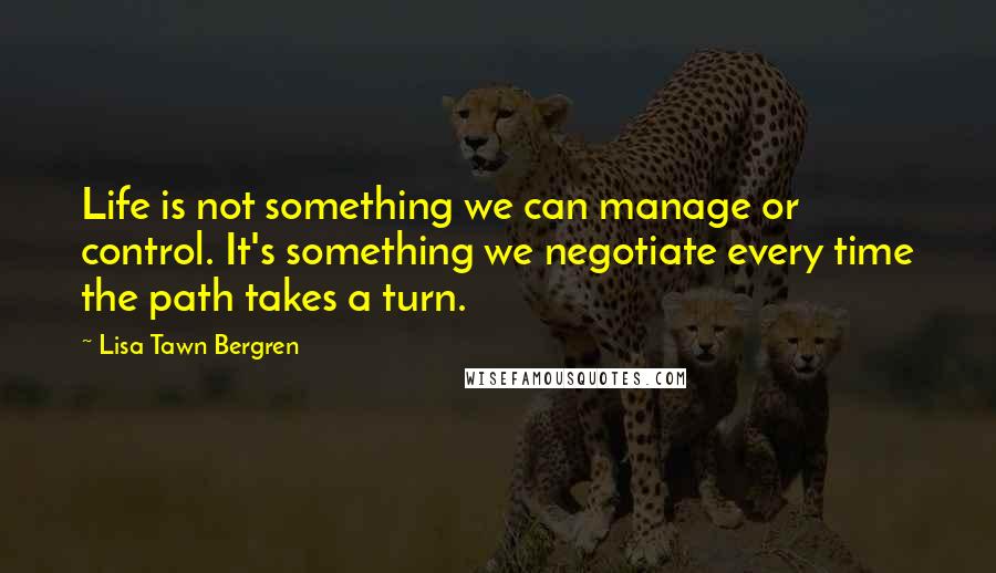 Lisa Tawn Bergren Quotes: Life is not something we can manage or control. It's something we negotiate every time the path takes a turn.