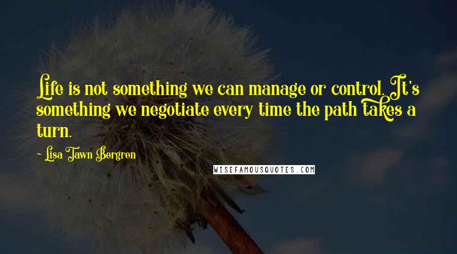 Lisa Tawn Bergren Quotes: Life is not something we can manage or control. It's something we negotiate every time the path takes a turn.
