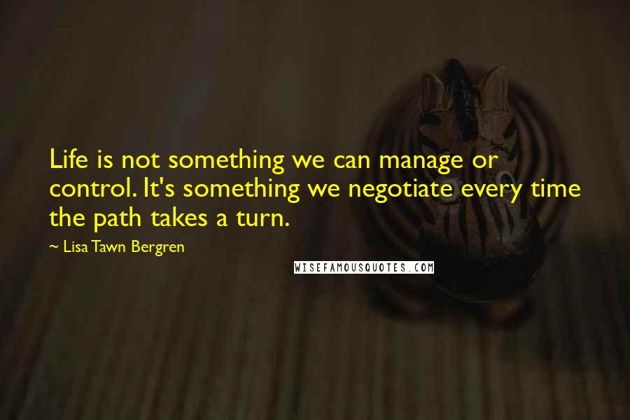 Lisa Tawn Bergren Quotes: Life is not something we can manage or control. It's something we negotiate every time the path takes a turn.