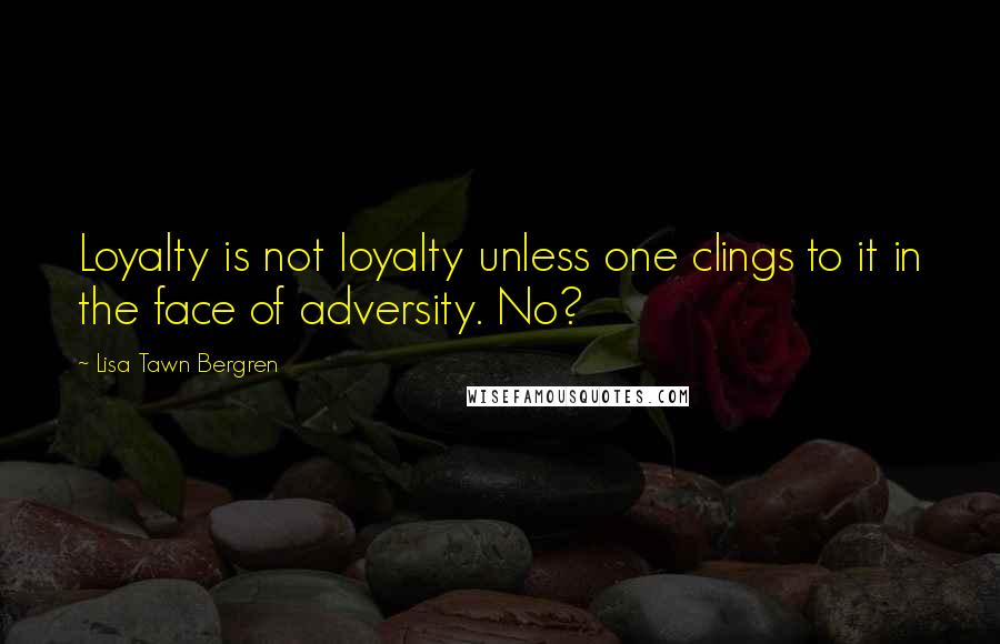 Lisa Tawn Bergren Quotes: Loyalty is not loyalty unless one clings to it in the face of adversity. No?