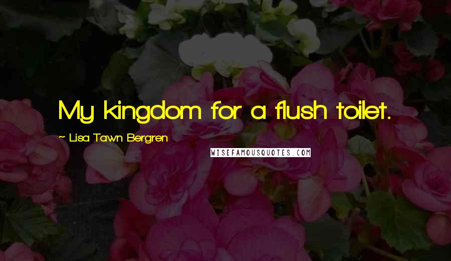 Lisa Tawn Bergren Quotes: My kingdom for a flush toilet.