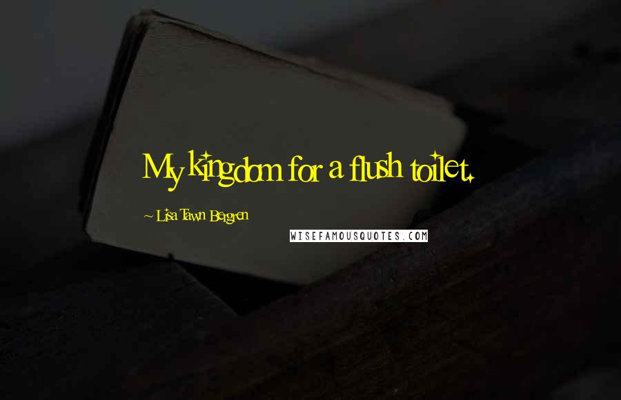 Lisa Tawn Bergren Quotes: My kingdom for a flush toilet.