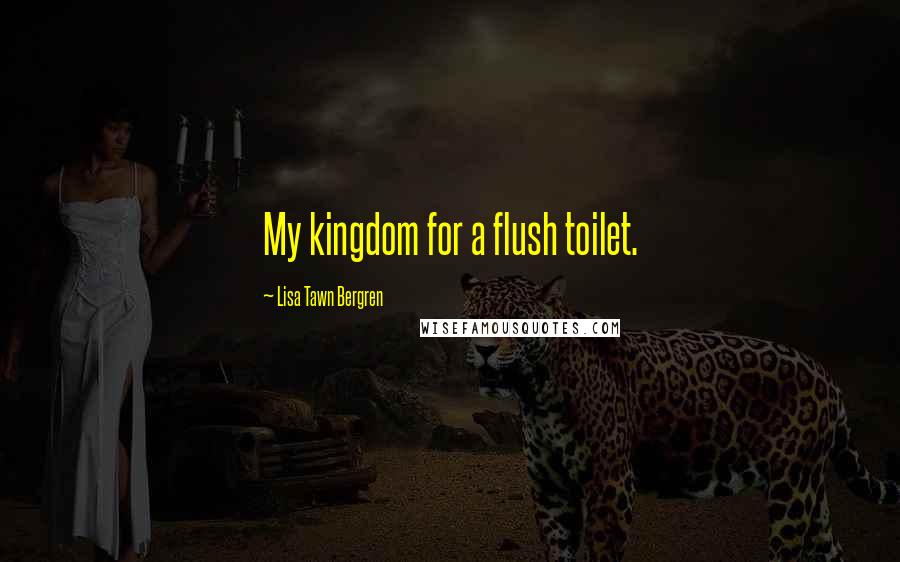 Lisa Tawn Bergren Quotes: My kingdom for a flush toilet.