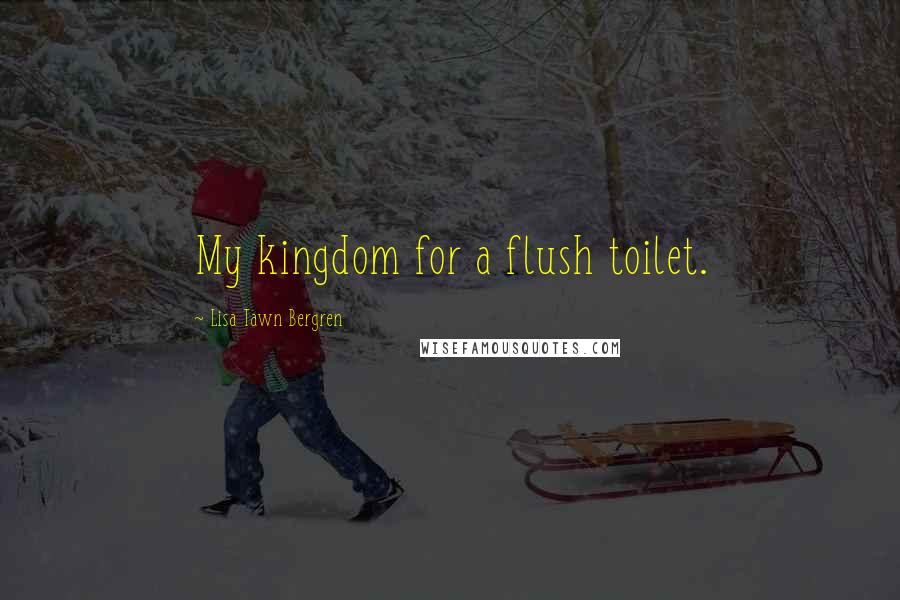 Lisa Tawn Bergren Quotes: My kingdom for a flush toilet.