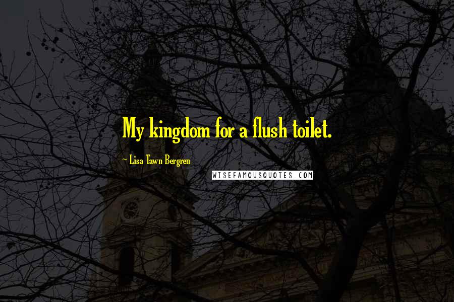 Lisa Tawn Bergren Quotes: My kingdom for a flush toilet.