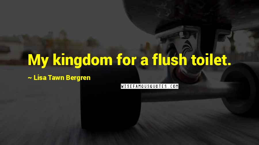 Lisa Tawn Bergren Quotes: My kingdom for a flush toilet.