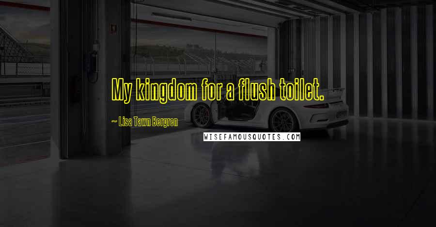 Lisa Tawn Bergren Quotes: My kingdom for a flush toilet.