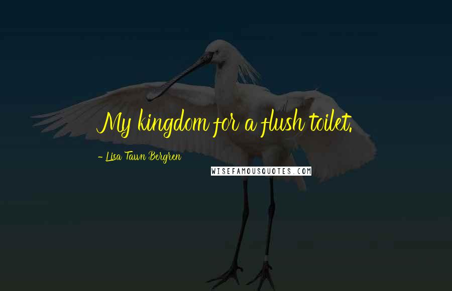 Lisa Tawn Bergren Quotes: My kingdom for a flush toilet.