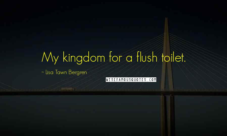 Lisa Tawn Bergren Quotes: My kingdom for a flush toilet.