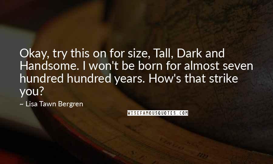 Lisa Tawn Bergren Quotes: Okay, try this on for size, Tall, Dark and Handsome. I won't be born for almost seven hundred hundred years. How's that strike you?