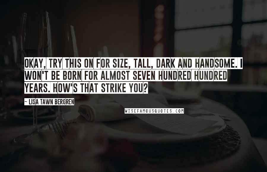 Lisa Tawn Bergren Quotes: Okay, try this on for size, Tall, Dark and Handsome. I won't be born for almost seven hundred hundred years. How's that strike you?