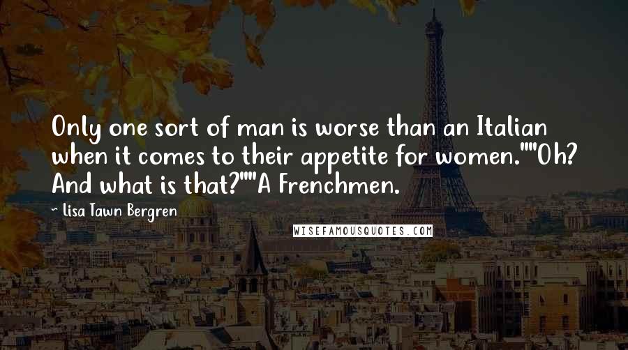 Lisa Tawn Bergren Quotes: Only one sort of man is worse than an Italian when it comes to their appetite for women.""Oh? And what is that?""A Frenchmen.