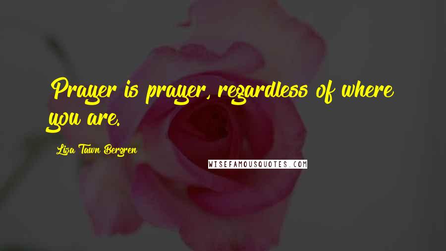 Lisa Tawn Bergren Quotes: Prayer is prayer, regardless of where you are.
