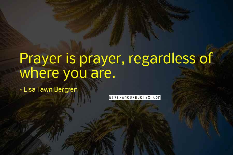 Lisa Tawn Bergren Quotes: Prayer is prayer, regardless of where you are.