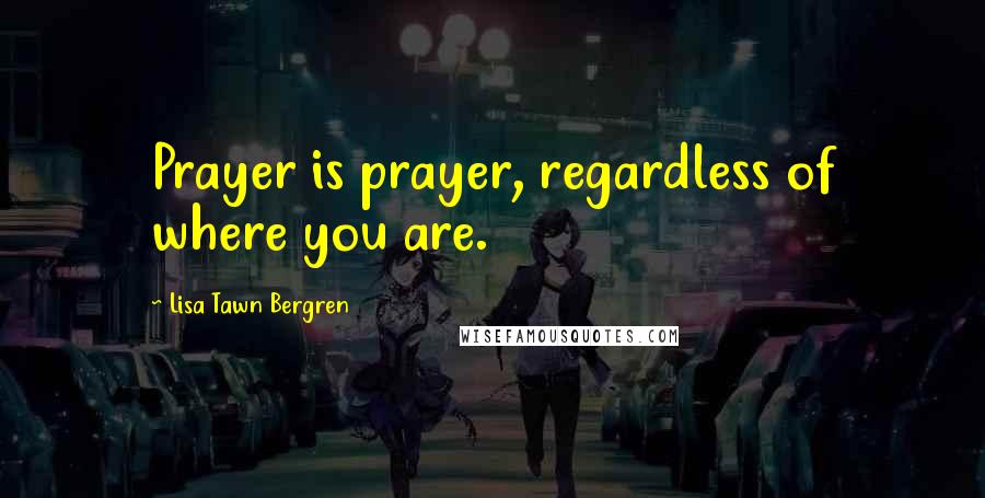 Lisa Tawn Bergren Quotes: Prayer is prayer, regardless of where you are.