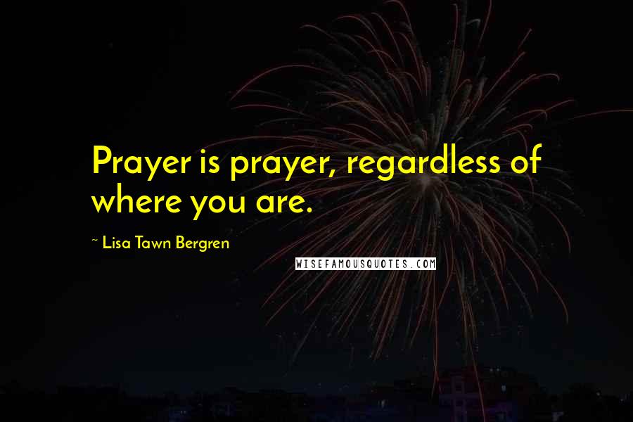 Lisa Tawn Bergren Quotes: Prayer is prayer, regardless of where you are.