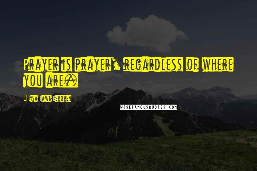 Lisa Tawn Bergren Quotes: Prayer is prayer, regardless of where you are.