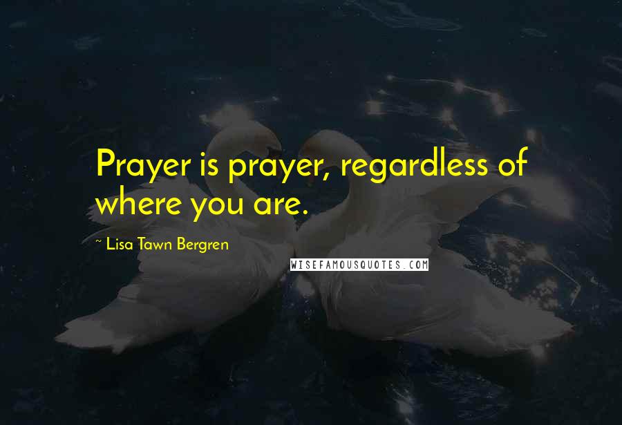 Lisa Tawn Bergren Quotes: Prayer is prayer, regardless of where you are.