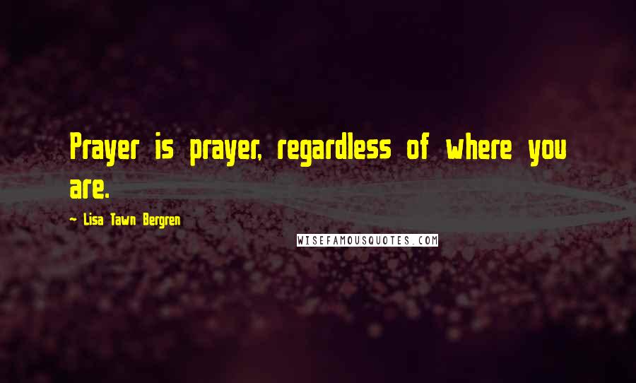 Lisa Tawn Bergren Quotes: Prayer is prayer, regardless of where you are.