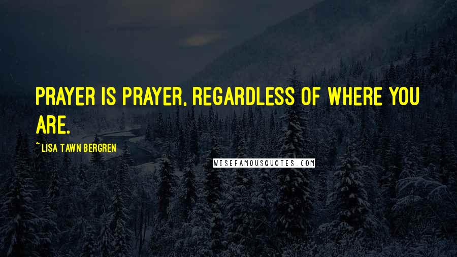 Lisa Tawn Bergren Quotes: Prayer is prayer, regardless of where you are.