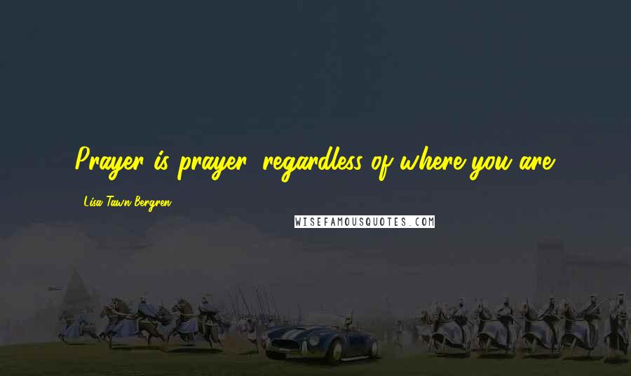Lisa Tawn Bergren Quotes: Prayer is prayer, regardless of where you are.