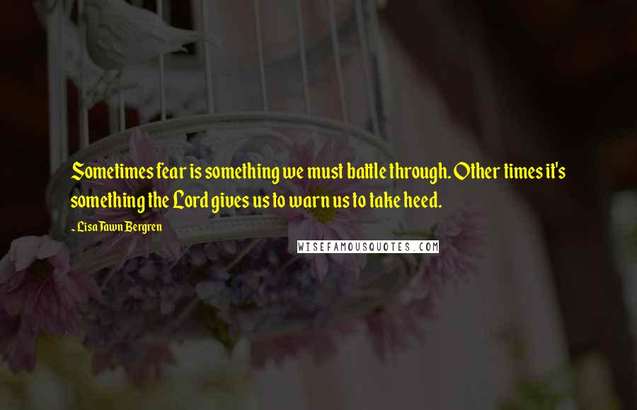 Lisa Tawn Bergren Quotes: Sometimes fear is something we must battle through. Other times it's something the Lord gives us to warn us to take heed.