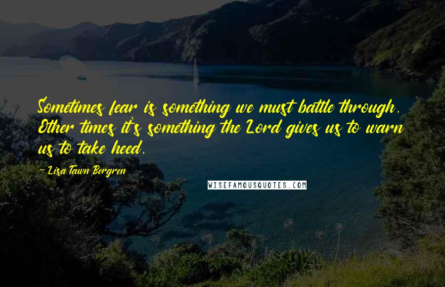 Lisa Tawn Bergren Quotes: Sometimes fear is something we must battle through. Other times it's something the Lord gives us to warn us to take heed.