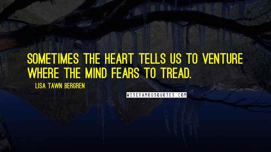 Lisa Tawn Bergren Quotes: Sometimes the heart tells us to venture where the mind fears to tread.