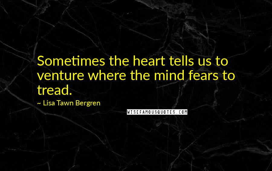 Lisa Tawn Bergren Quotes: Sometimes the heart tells us to venture where the mind fears to tread.