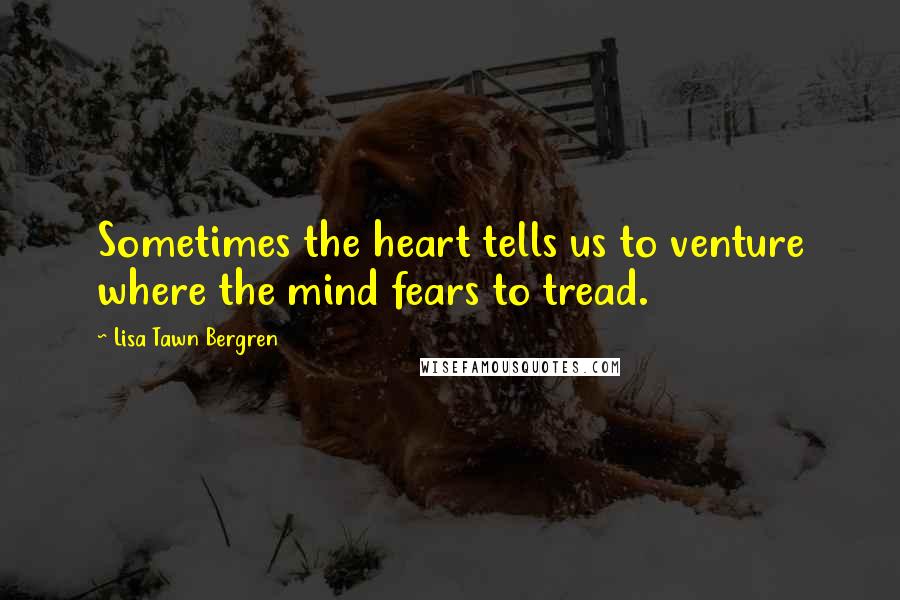 Lisa Tawn Bergren Quotes: Sometimes the heart tells us to venture where the mind fears to tread.