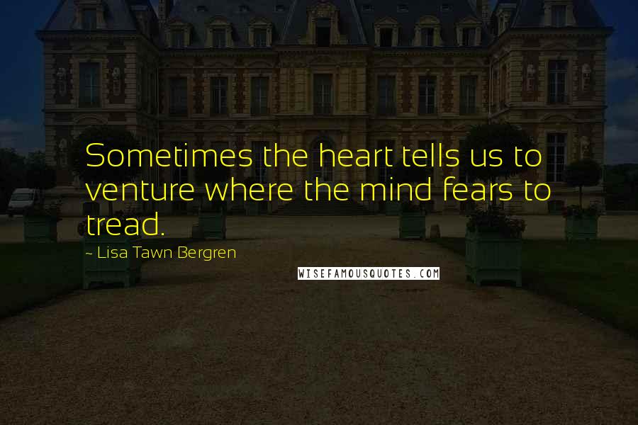 Lisa Tawn Bergren Quotes: Sometimes the heart tells us to venture where the mind fears to tread.