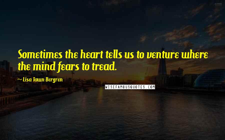 Lisa Tawn Bergren Quotes: Sometimes the heart tells us to venture where the mind fears to tread.