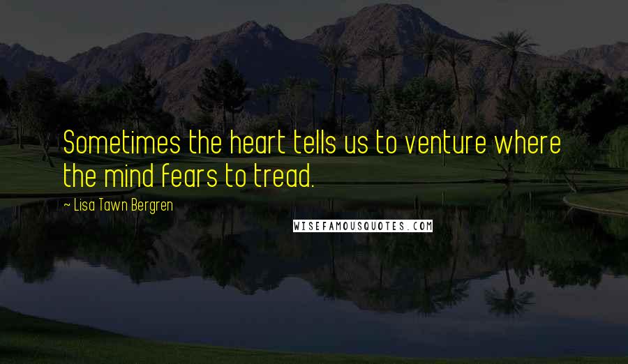 Lisa Tawn Bergren Quotes: Sometimes the heart tells us to venture where the mind fears to tread.