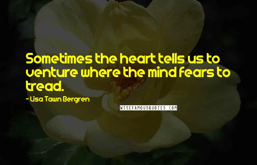 Lisa Tawn Bergren Quotes: Sometimes the heart tells us to venture where the mind fears to tread.