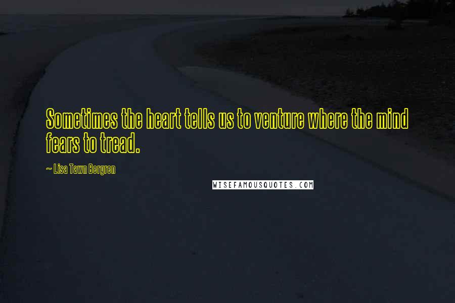 Lisa Tawn Bergren Quotes: Sometimes the heart tells us to venture where the mind fears to tread.