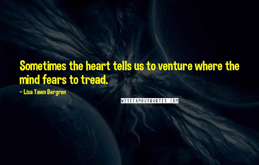 Lisa Tawn Bergren Quotes: Sometimes the heart tells us to venture where the mind fears to tread.