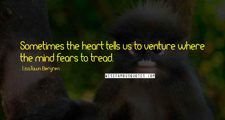 Lisa Tawn Bergren Quotes: Sometimes the heart tells us to venture where the mind fears to tread.