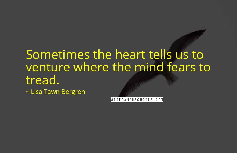 Lisa Tawn Bergren Quotes: Sometimes the heart tells us to venture where the mind fears to tread.