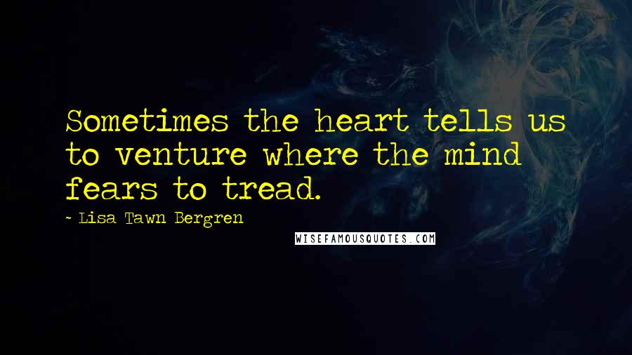 Lisa Tawn Bergren Quotes: Sometimes the heart tells us to venture where the mind fears to tread.