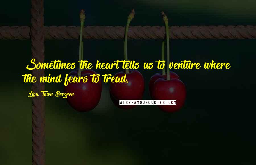 Lisa Tawn Bergren Quotes: Sometimes the heart tells us to venture where the mind fears to tread.